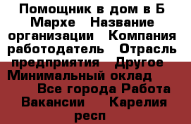 Помощник в дом в Б.Мархе › Название организации ­ Компания-работодатель › Отрасль предприятия ­ Другое › Минимальный оклад ­ 10 000 - Все города Работа » Вакансии   . Карелия респ.